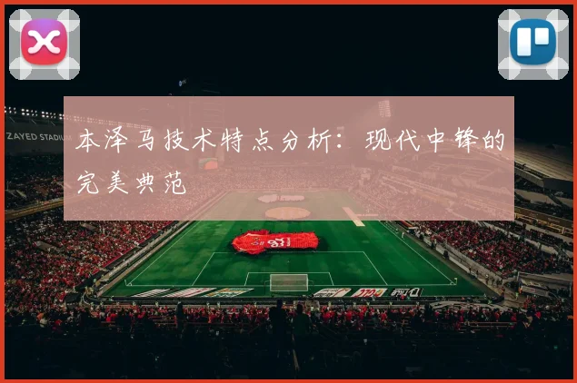 本泽马技术特点分析:现代中锋的完美典范