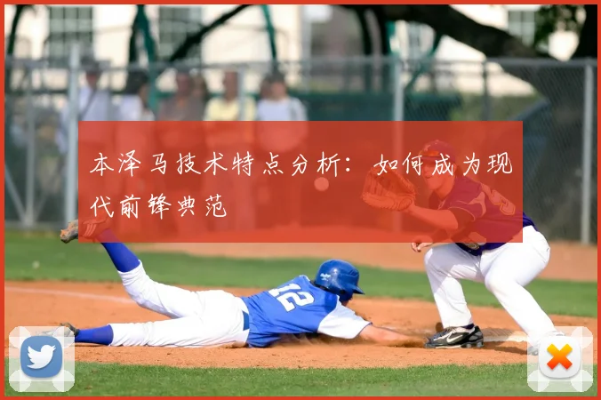 本泽马技术特点分析:如何成为现代前锋典范