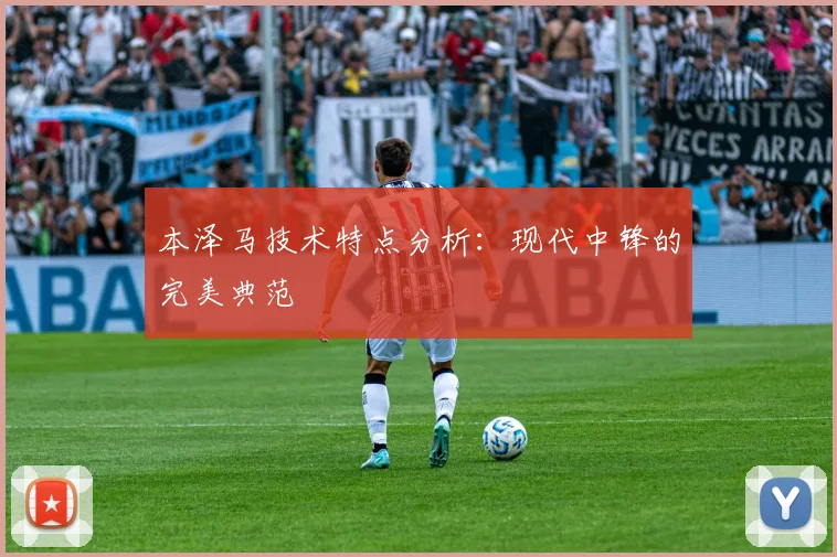 本泽马技术特点分析：现代中锋的完美典范