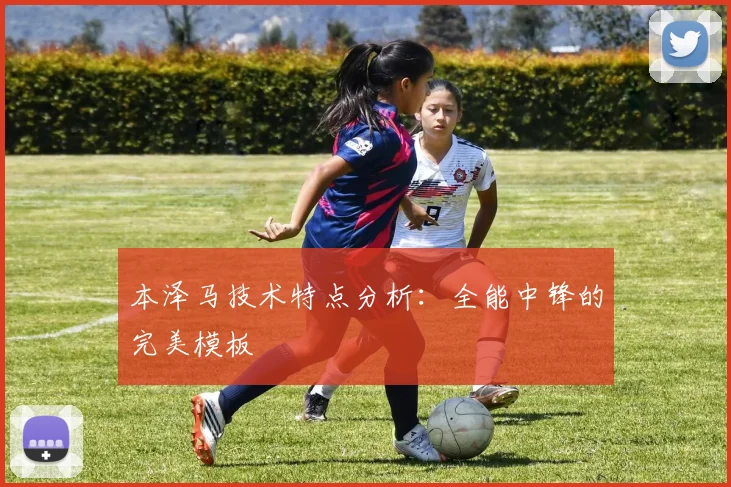 本泽马技术特点分析:全能中锋的完美模板