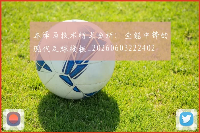 本泽马技术特点分析:全能中锋的现代足球模板_20260603222402